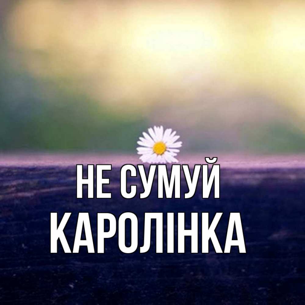 Открытка на каждый день з підписом, Каролінка Не сумуй красота Прикольна листівка з побажанням онлайн скачати безкоштовно 