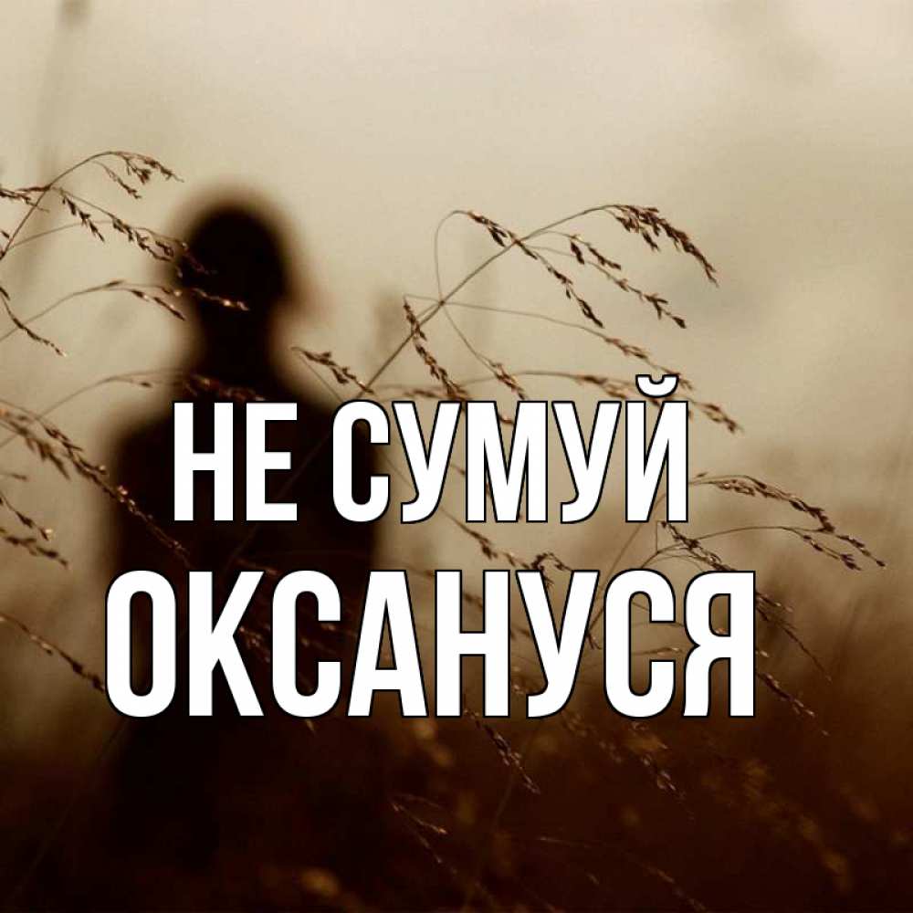 Открытка на каждый день з підписом, Оксануся Не сумуй грусть Прикольна листівка з побажанням онлайн скачати безкоштовно 