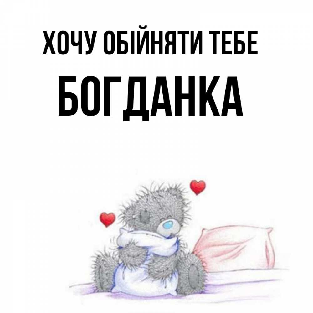 Открытка на каждый день з підписом, Богданка Хочу обійняти тебе сердечки мишка Тедди и кроватка Прикольна листівка з побажанням онлайн скачати безкоштовно 
