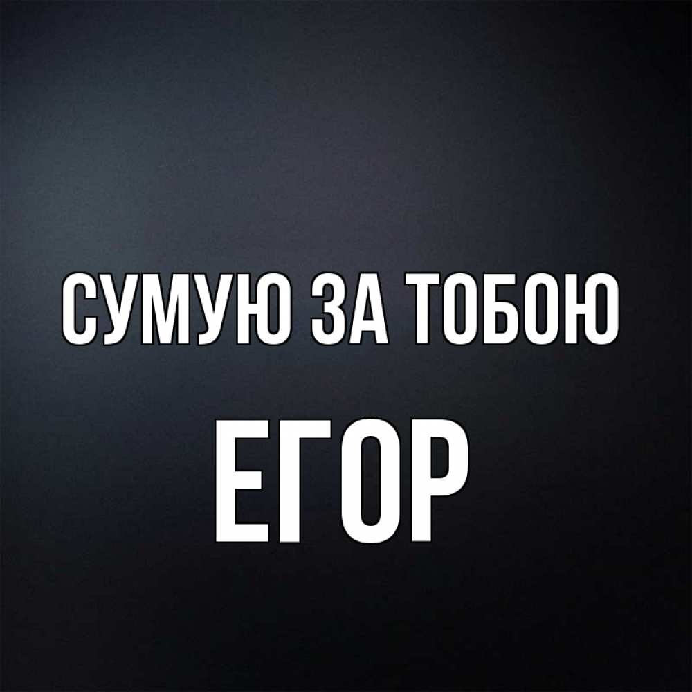 Открытка на каждый день з підписом, Егор Сумую за тобою с подписью Прикольна листівка з побажанням онлайн скачати безкоштовно 