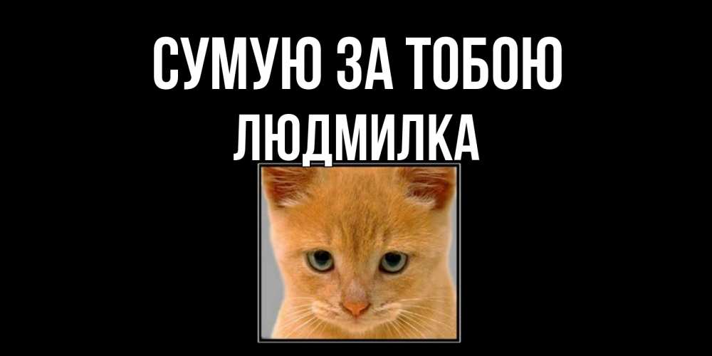 Открытка на каждый день з підписом, Людмилка Сумую за тобою открытки рыжий котенок скучает по тебе Прикольна листівка з побажанням онлайн скачати безкоштовно 