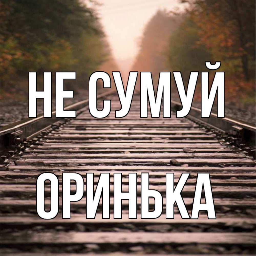 Открытка на каждый день з підписом, Оринька Не сумуй лес и железная дорога Прикольна листівка з побажанням онлайн скачати безкоштовно 