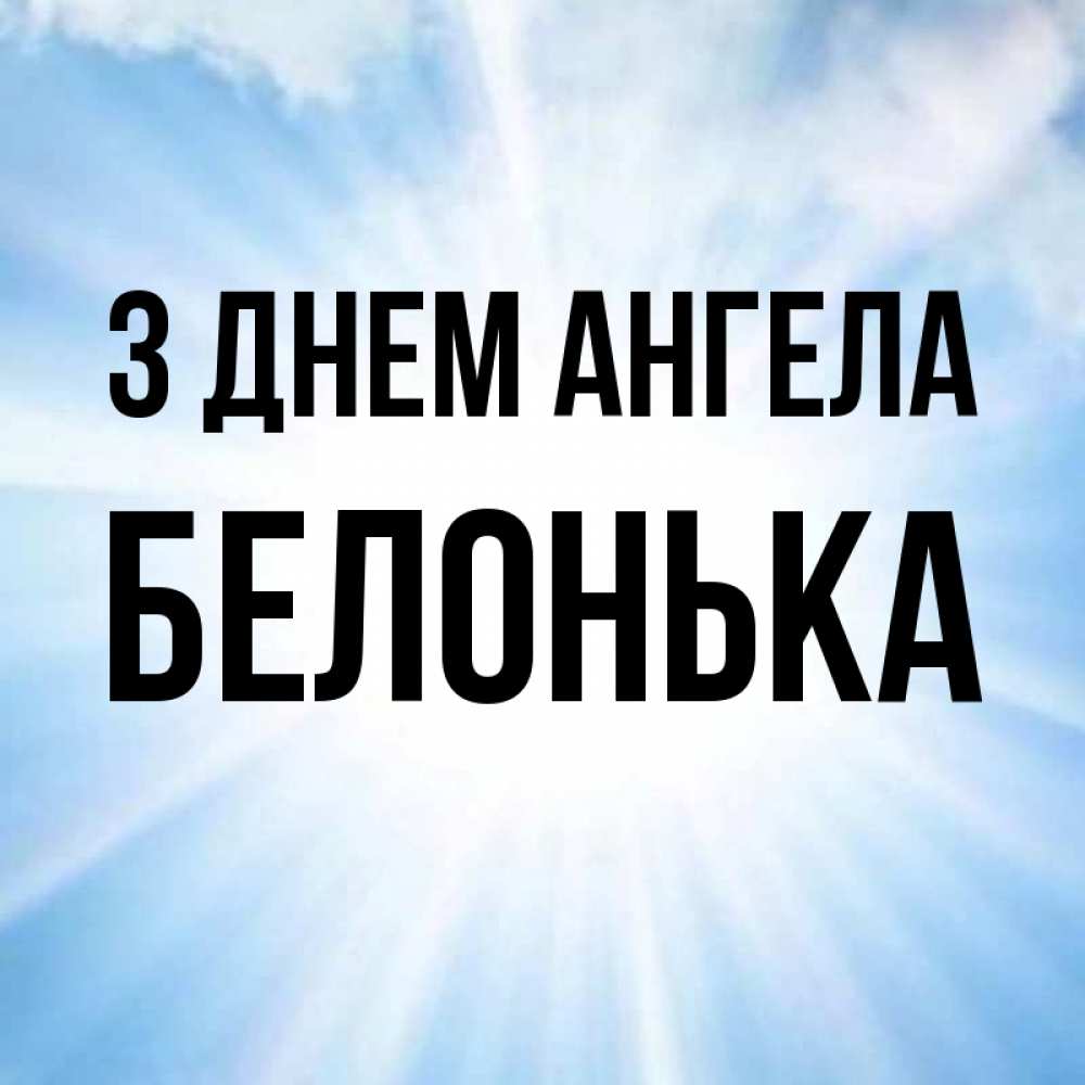 Открытка на каждый день з підписом, Белонька З Днем ангела свет небесный Прикольна листівка з побажанням онлайн скачати безкоштовно 