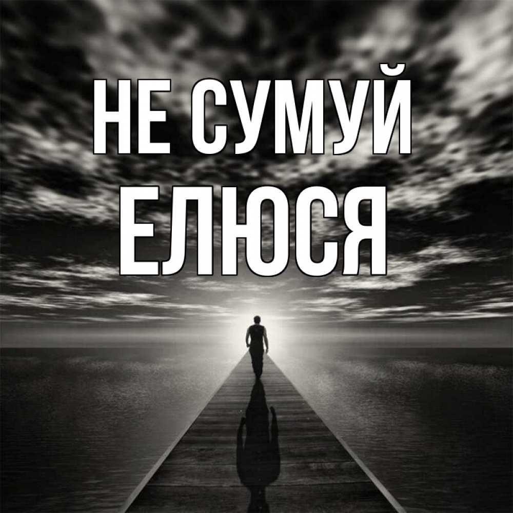 Открытка на каждый день з підписом, Елюся Не сумуй человек Прикольна листівка з побажанням онлайн скачати безкоштовно 