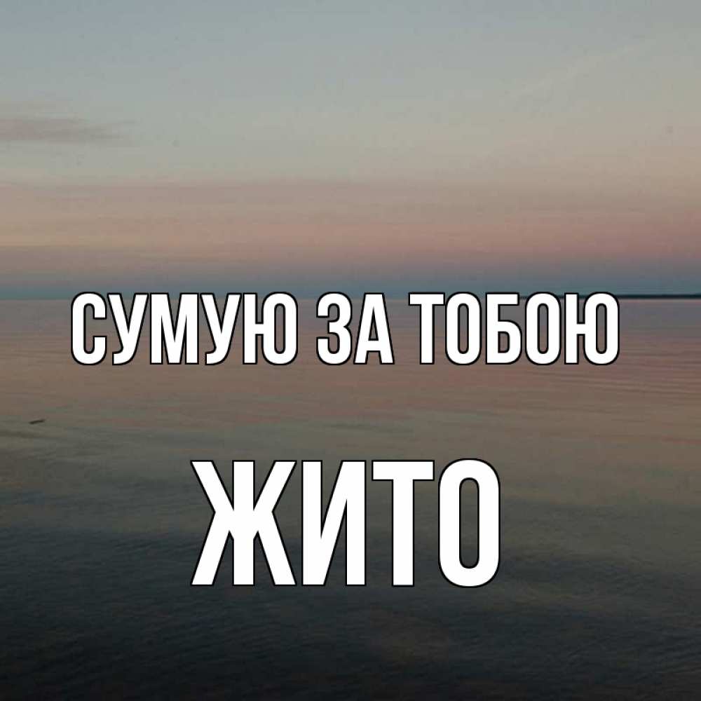 Открытка на каждый день з підписом, Жито Сумую за тобою пусто Прикольна листівка з побажанням онлайн скачати безкоштовно 