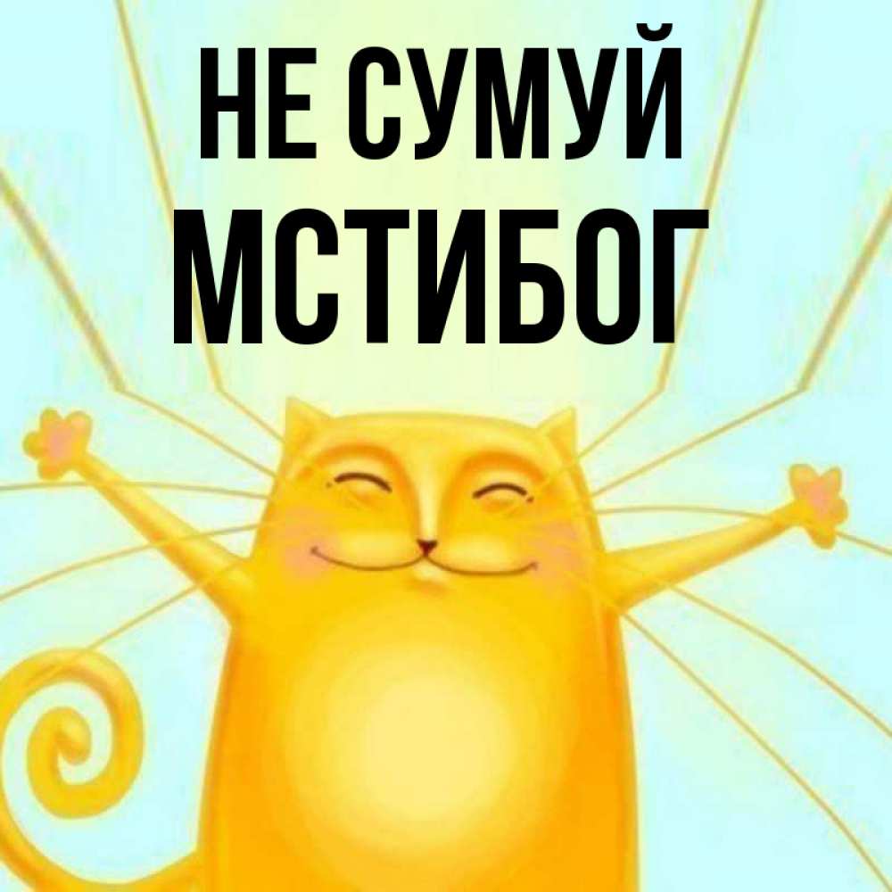 Открытка на каждый день з підписом, Мстибог Не сумуй обнимашки усатые Прикольна листівка з побажанням онлайн скачати безкоштовно 