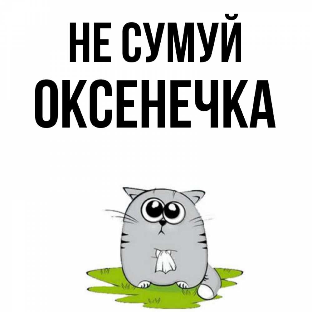 Открытка на каждый день з підписом, Оксенечка Не сумуй грустный котяра Прикольна листівка з побажанням онлайн скачати безкоштовно 