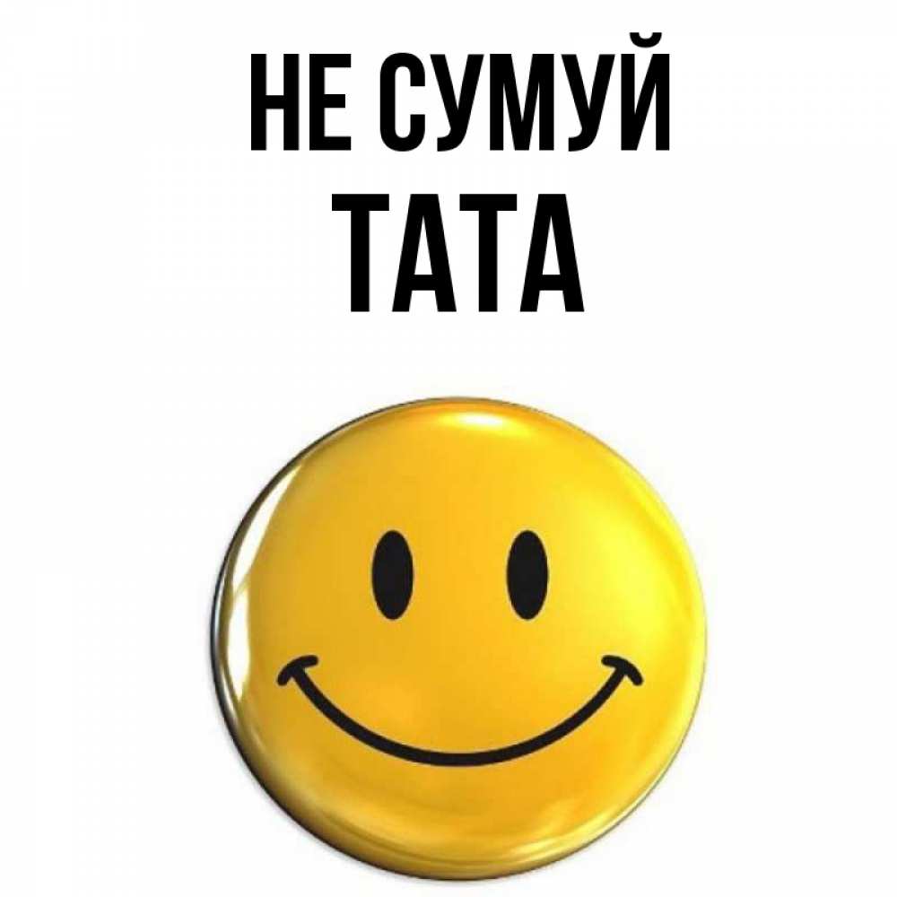 Открытка на каждый день з підписом, Тата Не сумуй желаем всем позитива Прикольна листівка з побажанням онлайн скачати безкоштовно 