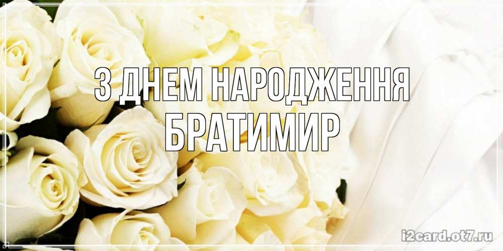 Открытка на каждый день з підписом, Братимир З Днем народження белые розы в букете Прикольна листівка з побажанням онлайн скачати безкоштовно 