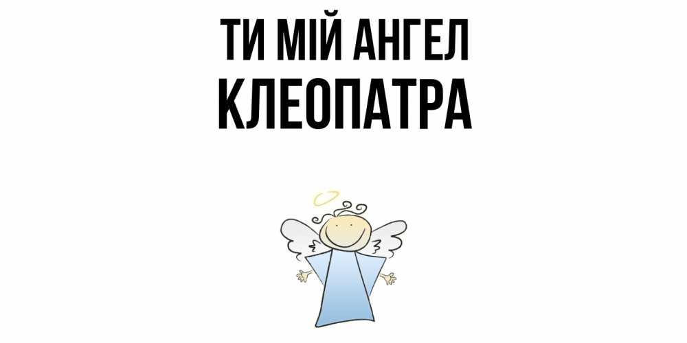 Открытка на каждый день з підписом, Клеопатра Ти мій ангел ангел Прикольна листівка з побажанням онлайн скачати безкоштовно 