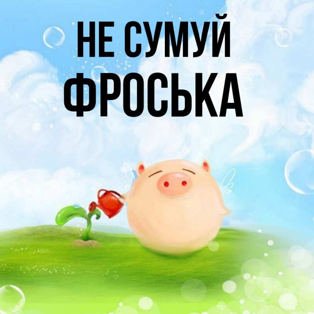 Открытка на каждый день з підписом, Фроська Не сумуй поливает цветок порося Прикольна листівка з побажанням онлайн скачати безкоштовно 
