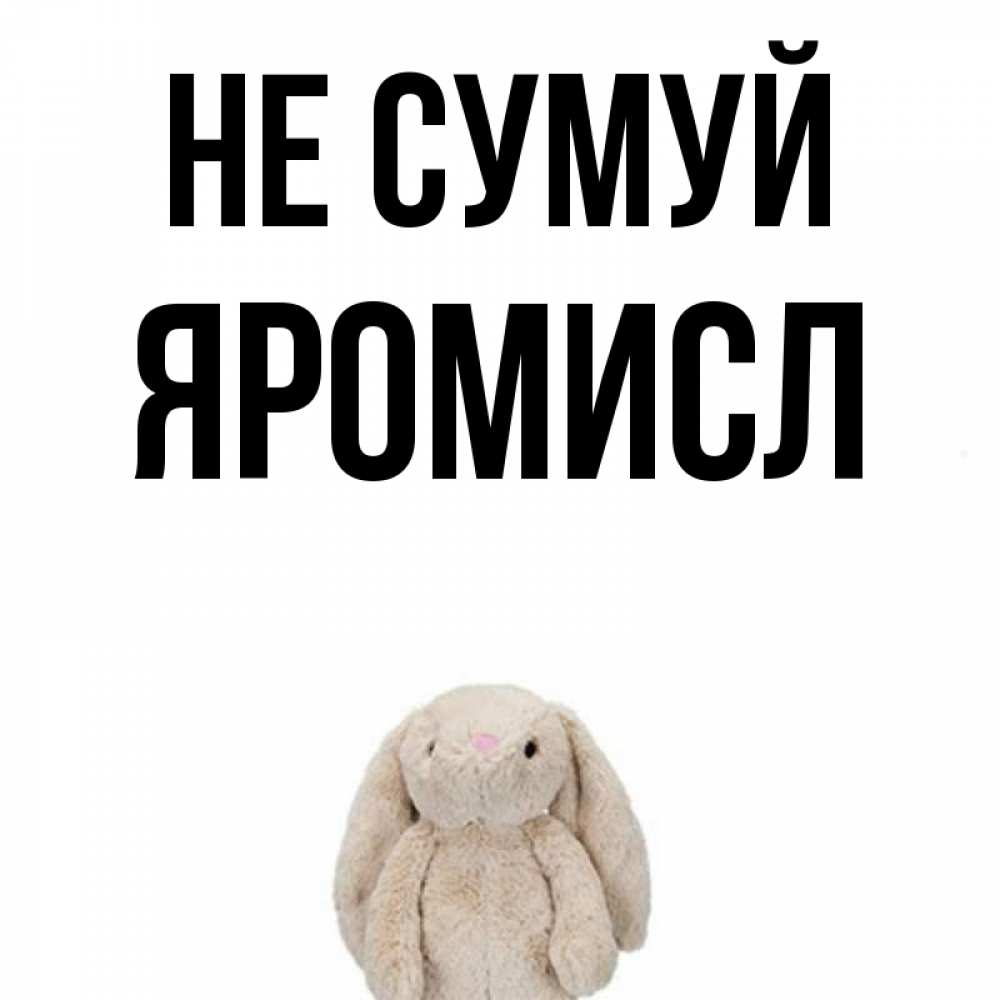 Открытка на каждый день з підписом, Яромисл Не сумуй детская игрушка зайчика Прикольна листівка з побажанням онлайн скачати безкоштовно 