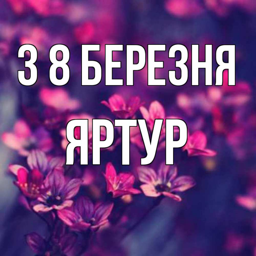 Открытка на каждый день з підписом, Яртур З 8 БЕРЕЗНЯ небольшие цветы 1 Прикольна листівка з побажанням онлайн скачати безкоштовно 
