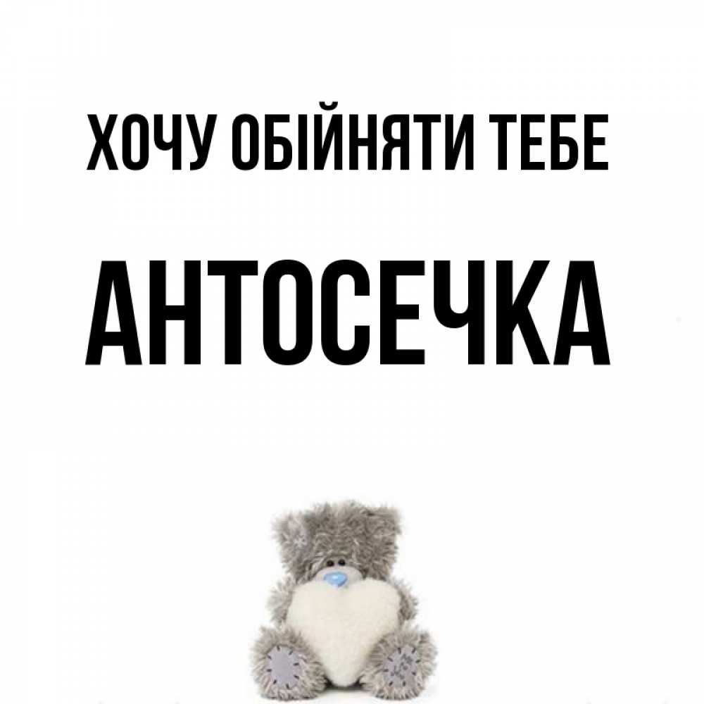 Открытка на каждый день з підписом, Антосечка Хочу обійняти тебе медвежонок с сердечком белого цвета Прикольна листівка з побажанням онлайн скачати безкоштовно 