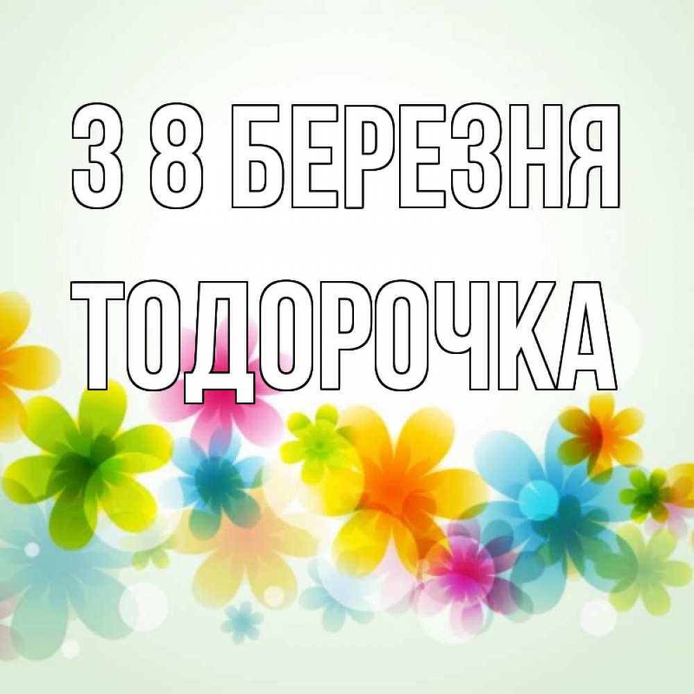 Открытка на каждый день з підписом, Тодорочка З 8 БЕРЕЗНЯ цветы Прикольна листівка з побажанням онлайн скачати безкоштовно 