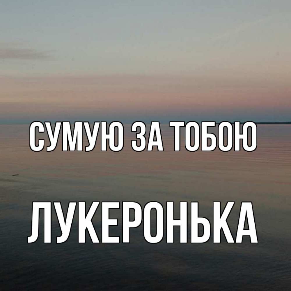 Открытка на каждый день з підписом, Лукеронька Сумую за тобою пусто Прикольна листівка з побажанням онлайн скачати безкоштовно 