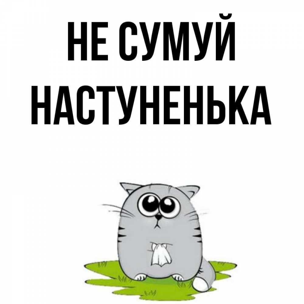 Открытка на каждый день з підписом, Настуненька Не сумуй грустный котяра Прикольна листівка з побажанням онлайн скачати безкоштовно 