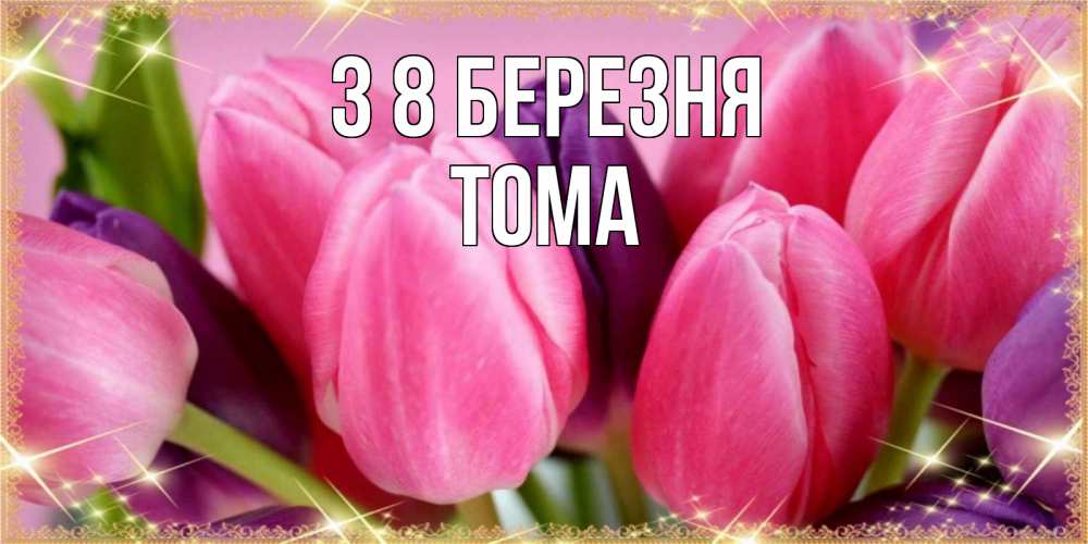 Открытка на каждый день з підписом, Тома З 8 БЕРЕЗНЯ тюльпаны для женщины на международный женский день Прикольна листівка з побажанням онлайн скачати безкоштовно 