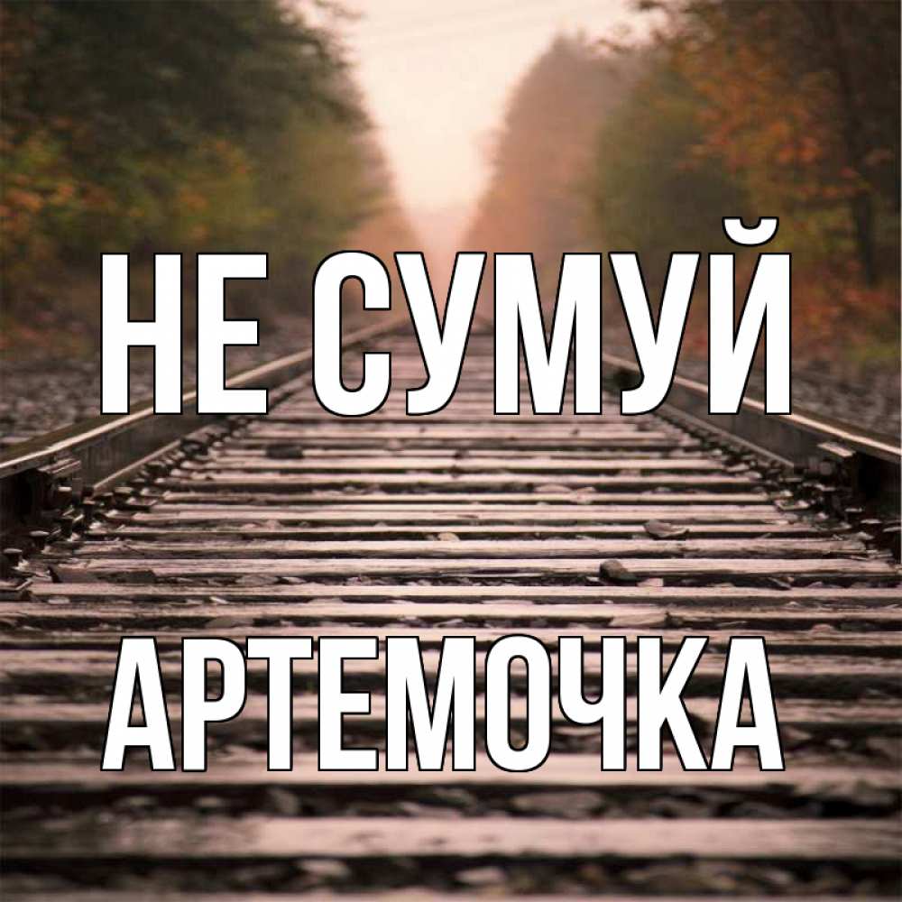 Открытка на каждый день з підписом, Артемочка Не сумуй лес и железная дорога Прикольна листівка з побажанням онлайн скачати безкоштовно 