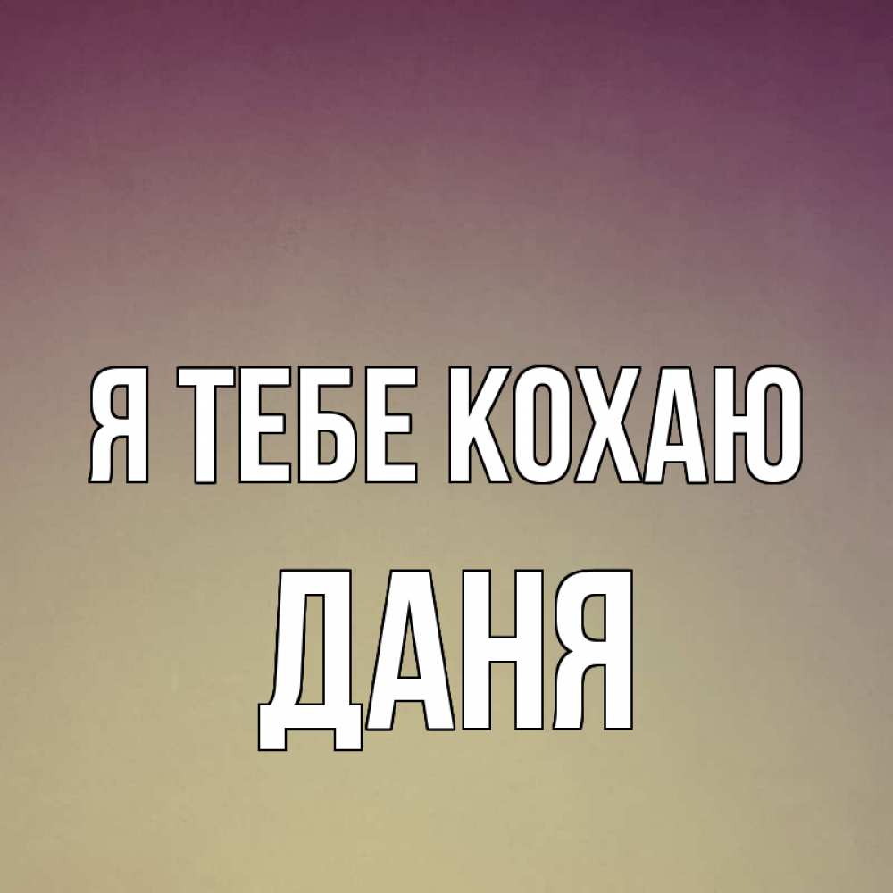 Открытка на каждый день з підписом, Даня Я тебе кохаю для любимой Прикольна листівка з побажанням онлайн скачати безкоштовно 