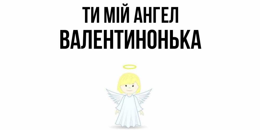 Открытка на каждый день з підписом, Валентинонька Ти мій ангел ангел Прикольна листівка з побажанням онлайн скачати безкоштовно 