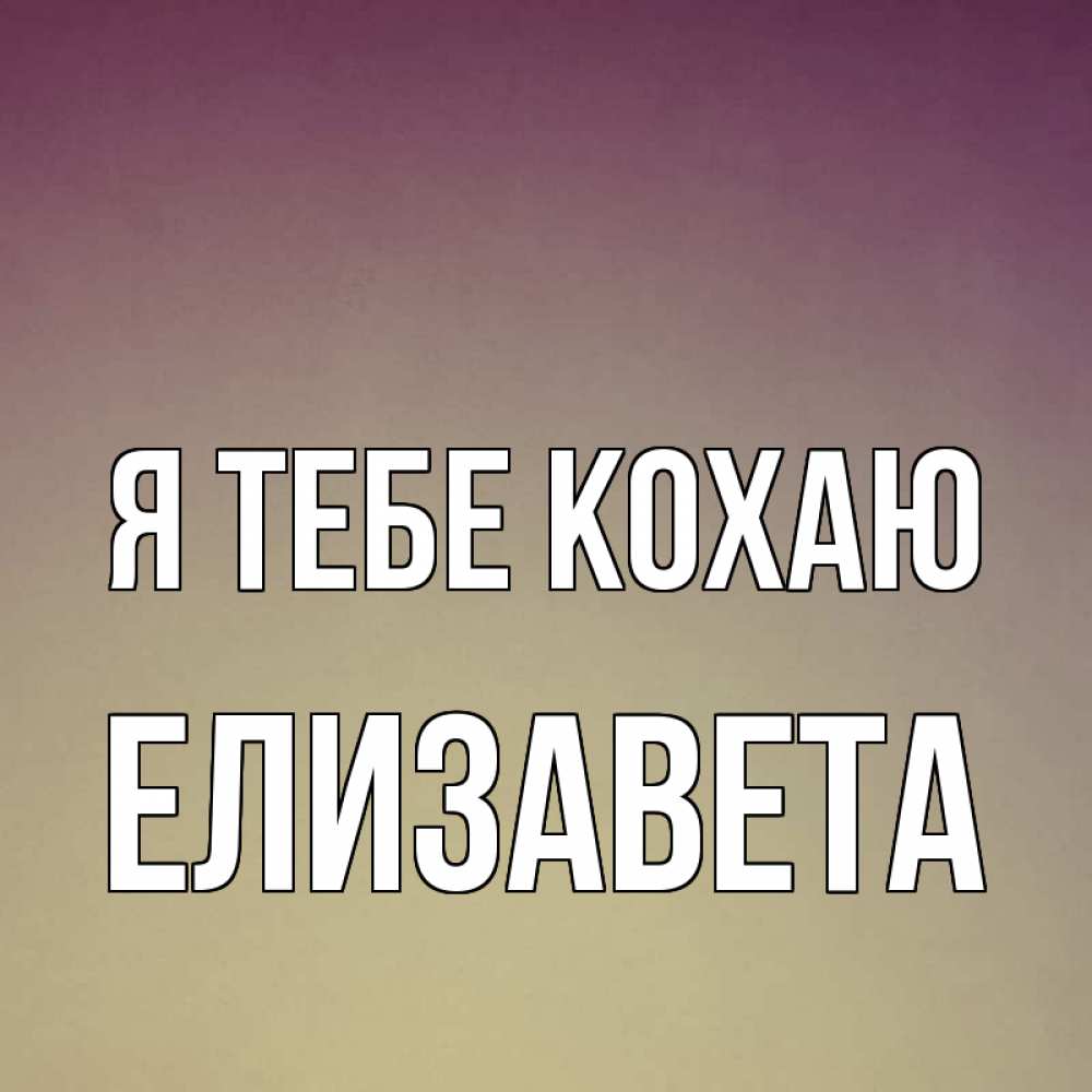Открытка на каждый день з підписом, Елизавета Я тебе кохаю для любимой Прикольна листівка з побажанням онлайн скачати безкоштовно 