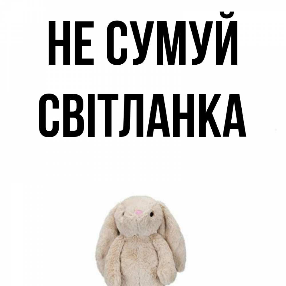 Открытка на каждый день з підписом, Світланка Не сумуй детская игрушка зайчика Прикольна листівка з побажанням онлайн скачати безкоштовно 