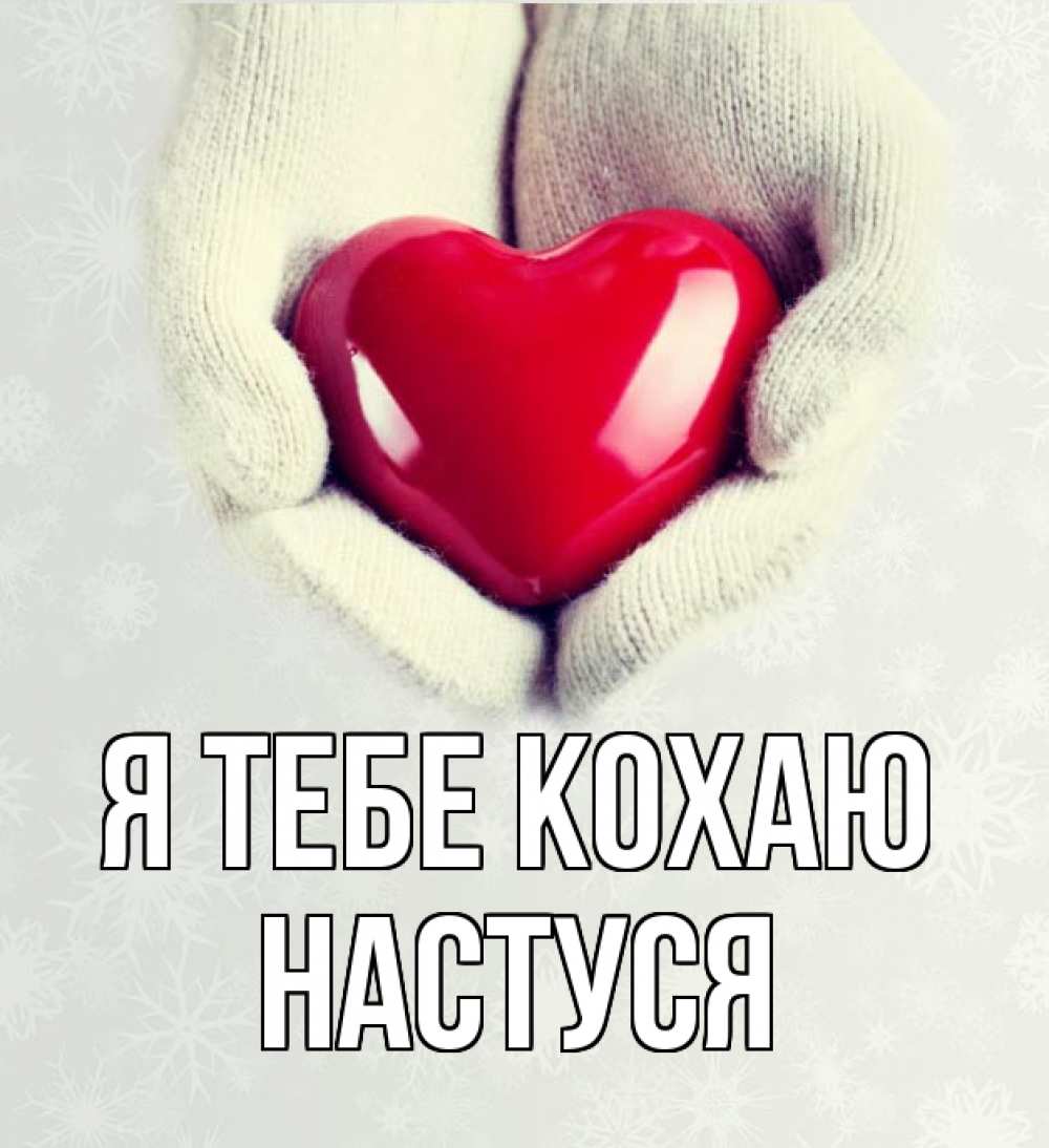 Открытка на каждый день з підписом, Настуся Я тебе кохаю сердечко в руках, варежки Прикольна листівка з побажанням онлайн скачати безкоштовно 