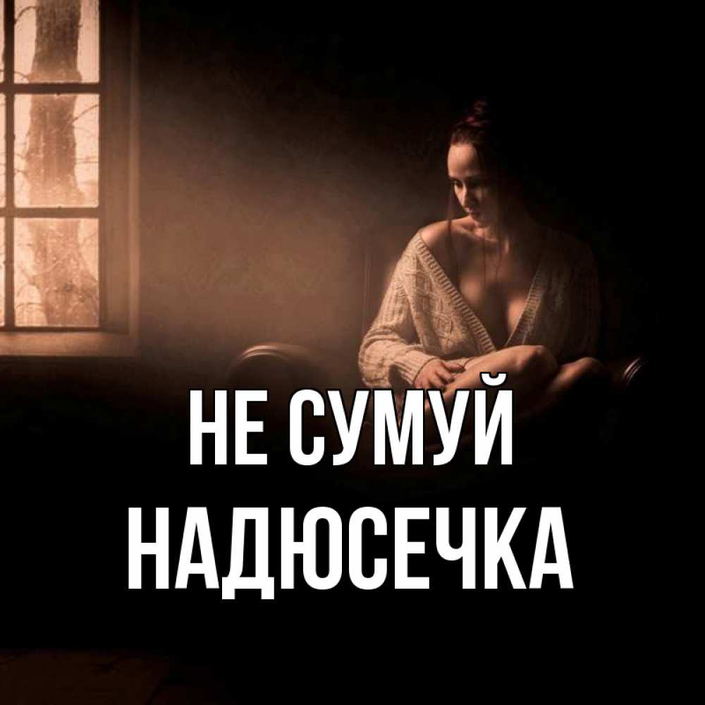 Открытка на каждый день з підписом, Надюсечка Не сумуй сидя у окна Прикольна листівка з побажанням онлайн скачати безкоштовно 