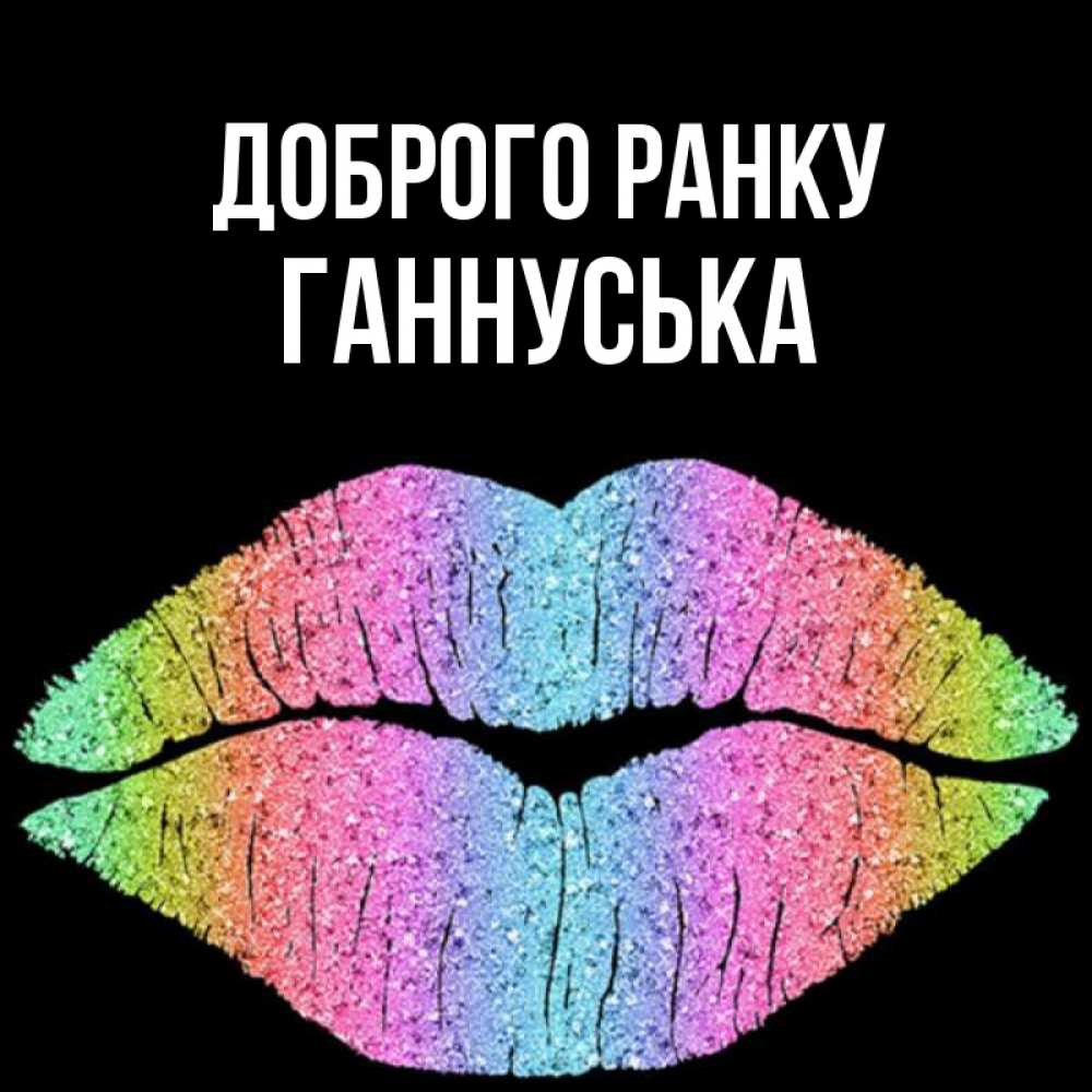Открытка на каждый день з підписом, Ганнуська Доброго ранку радужные губы Прикольна листівка з побажанням онлайн скачати безкоштовно 