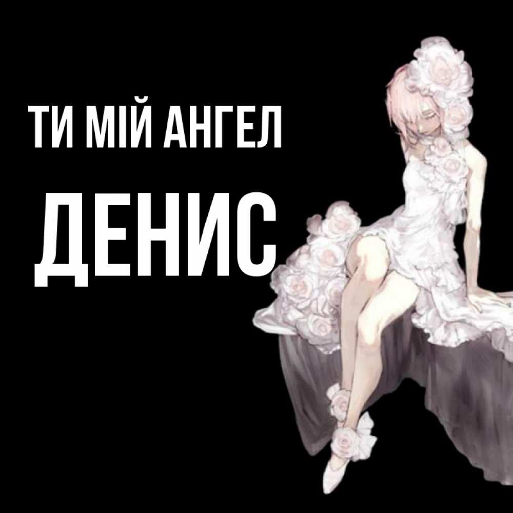 Открытка на каждый день з підписом, Денис Ти мій ангел девушка в стиле аниме как ангел Прикольна листівка з побажанням онлайн скачати безкоштовно 