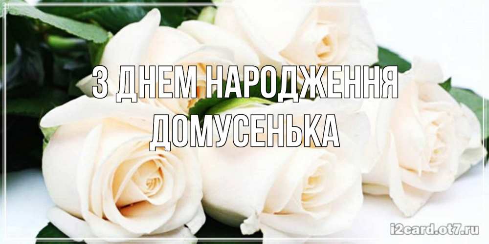 Открытка на каждый день з підписом, Домусенька З Днем народження открытка с красивыми белыми розами для родных Прикольна листівка з побажанням онлайн скачати безкоштовно 