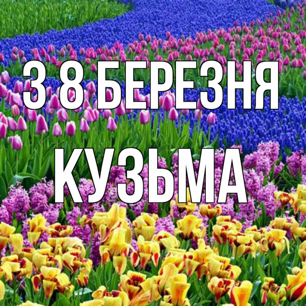 Открытка на каждый день з підписом, Кузьма З 8 БЕРЕЗНЯ цветы Прикольна листівка з побажанням онлайн скачати безкоштовно 