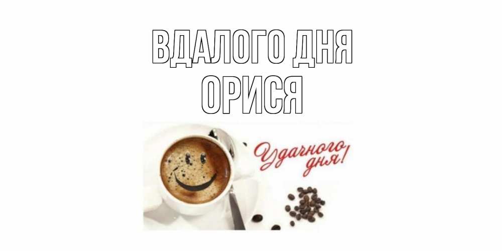 Открытка на каждый день з підписом, Орися Вдалого дня кофе Прикольна листівка з побажанням онлайн скачати безкоштовно 