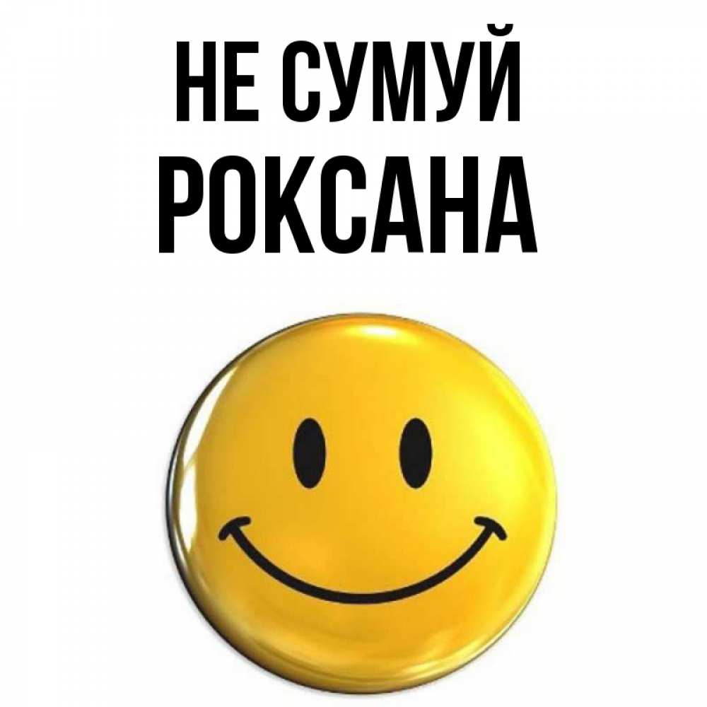 Открытка на каждый день з підписом, Роксана Не сумуй триде смайл Прикольна листівка з побажанням онлайн скачати безкоштовно 