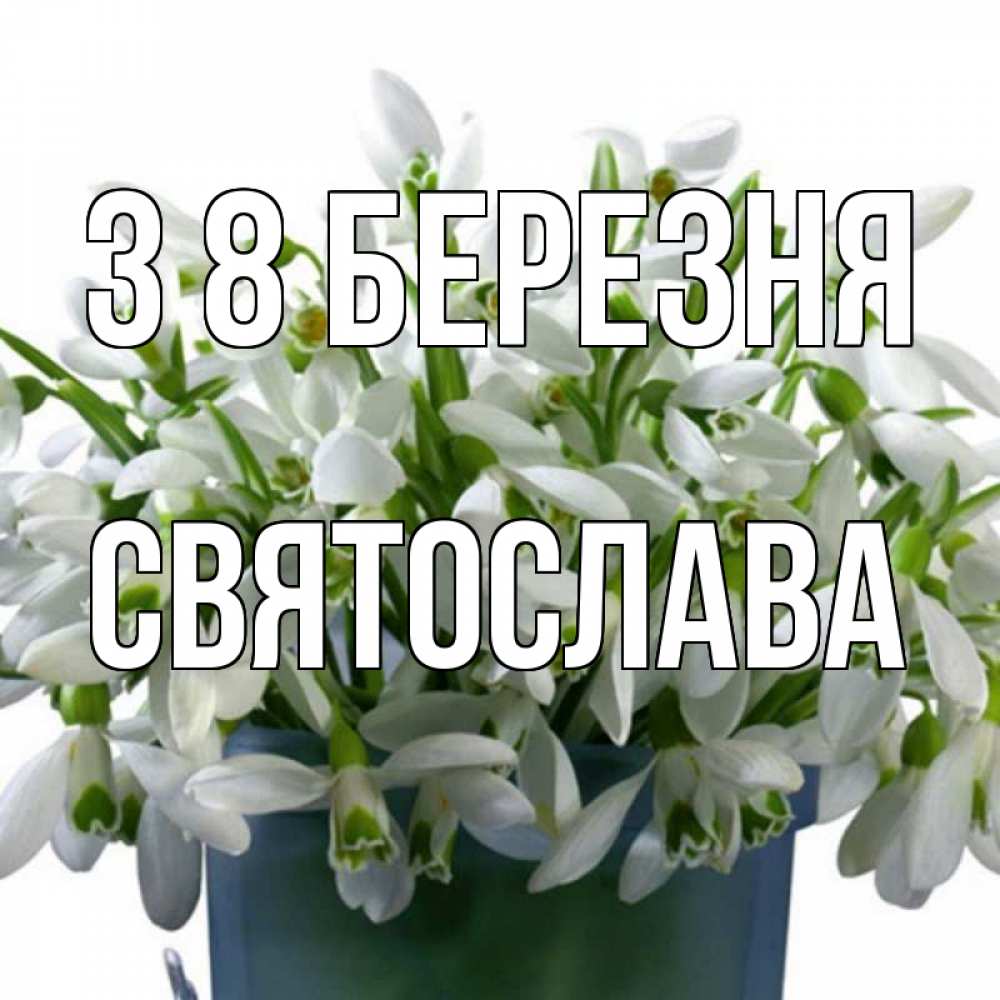 Открытка на каждый день з підписом, Святослава З 8 БЕРЕЗНЯ цветы к международному женскому дню Прикольна листівка з побажанням онлайн скачати безкоштовно 