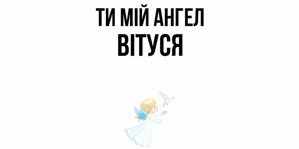Открытка на каждый день з підписом, Вітуся Ти мій ангел ангел, голубь Прикольна листівка з побажанням онлайн скачати безкоштовно 