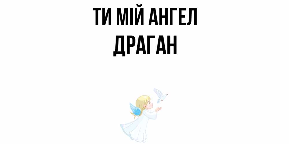 Открытка на каждый день з підписом, Драган Ти мій ангел ангел, голубь Прикольна листівка з побажанням онлайн скачати безкоштовно 