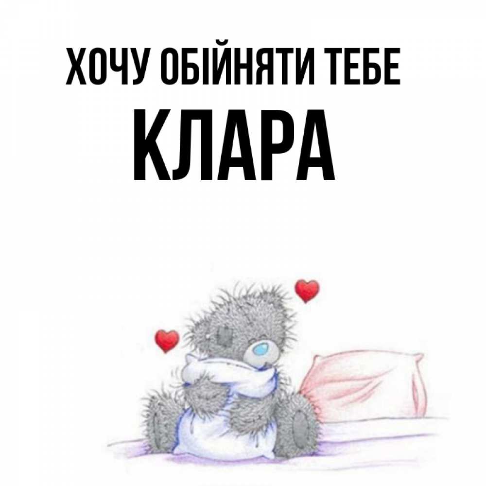 Открытка на каждый день з підписом, Клара Хочу обійняти тебе сердечки мишка Тедди и кроватка Прикольна листівка з побажанням онлайн скачати безкоштовно 