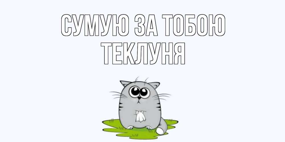Открытка на каждый день з підписом, Теклуня Сумую за тобою открытки с котиками я по тебе скучаю с именем Прикольна листівка з побажанням онлайн скачати безкоштовно 