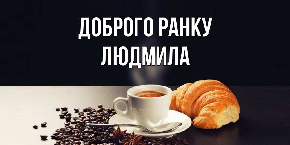 Открытка на каждый день з підписом, Людмила Доброго ранку зерна кофе и кофе на завтрак с круасаном Прикольна листівка з побажанням онлайн скачати безкоштовно 