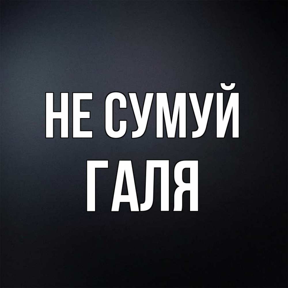 Открытка на каждый день з підписом, Галя Не сумуй Градиент серый Прикольна листівка з побажанням онлайн скачати безкоштовно 