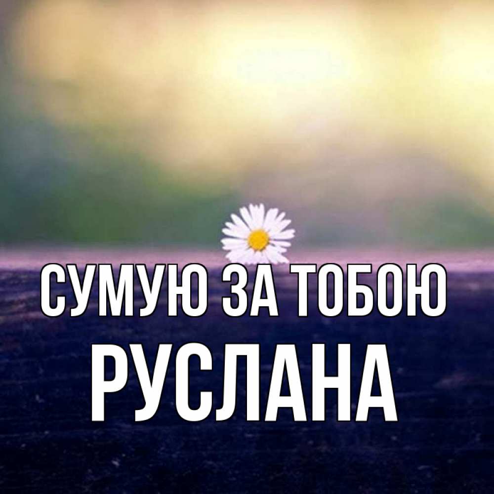 Открытка на каждый день з підписом, Руслана Сумую за тобою приходи в гости Прикольна листівка з побажанням онлайн скачати безкоштовно 