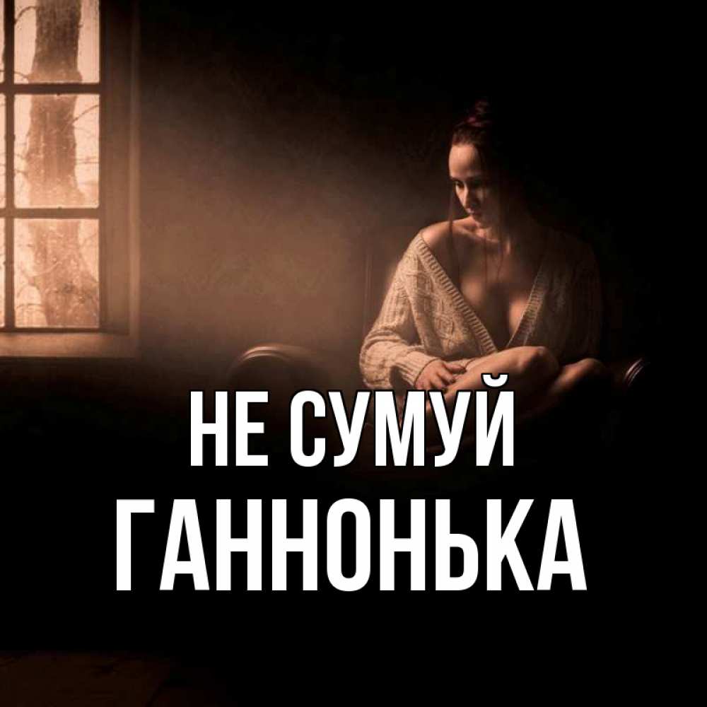 Открытка на каждый день з підписом, Ганнонька Не сумуй сидя у окна Прикольна листівка з побажанням онлайн скачати безкоштовно 
