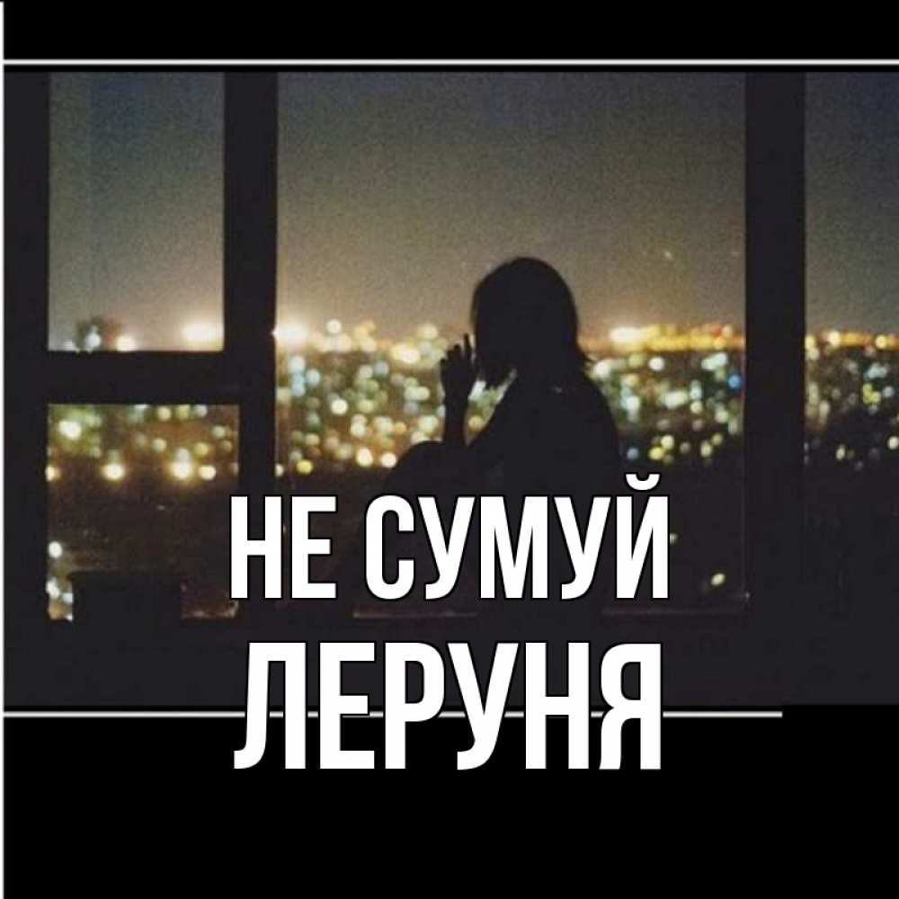 Открытка на каждый день з підписом, Леруня Не сумуй смотрит на ночной город Прикольна листівка з побажанням онлайн скачати безкоштовно 