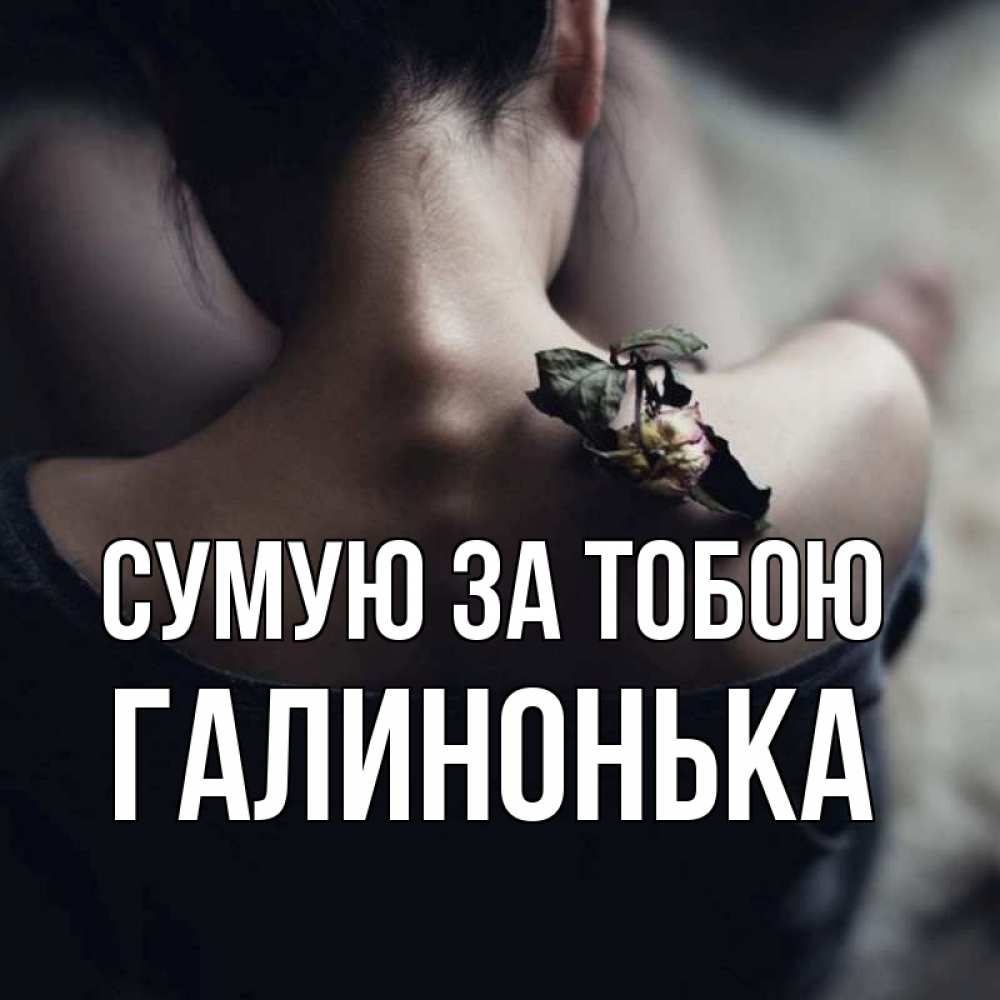 Открытка на каждый день з підписом, Галинонька Сумую за тобою засох цветок Прикольна листівка з побажанням онлайн скачати безкоштовно 