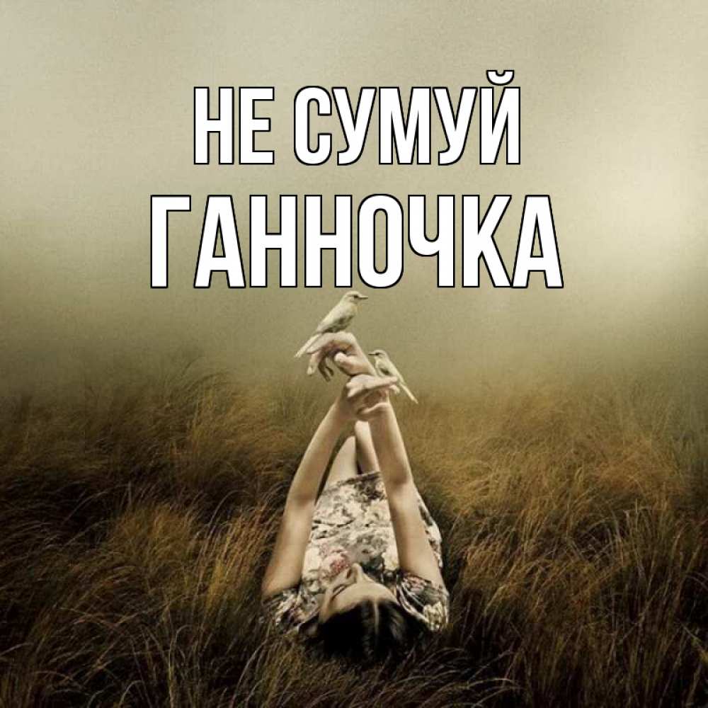 Открытка на каждый день з підписом, Ганночка Не сумуй поле и туман Прикольна листівка з побажанням онлайн скачати безкоштовно 
