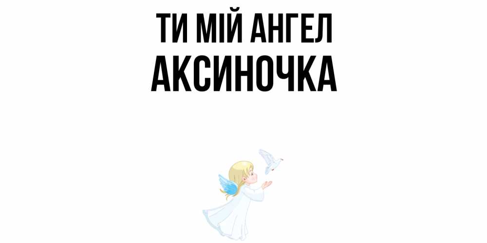 Открытка на каждый день з підписом, Аксиночка Ти мій ангел ангел, голубь Прикольна листівка з побажанням онлайн скачати безкоштовно 