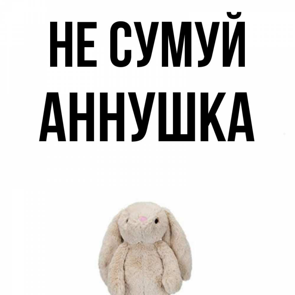 Открытка на каждый день з підписом, Аннушка Не сумуй детская игрушка зайчика Прикольна листівка з побажанням онлайн скачати безкоштовно 