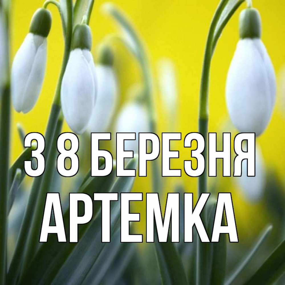 Открытка на каждый день з підписом, Артемка З 8 БЕРЕЗНЯ весенние цветы Прикольна листівка з побажанням онлайн скачати безкоштовно 